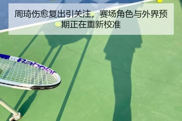 周琦伤愈复出引关注，赛场角色与外界预期正在重新校准